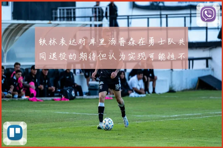 铁林表达对库里汤普森在勇士队共同退役的期待但认为实现可能性不大
