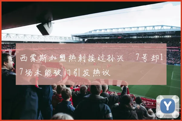 西蒙斯加盟热刺接过孙兴慜7号却17场未能破门引发热议