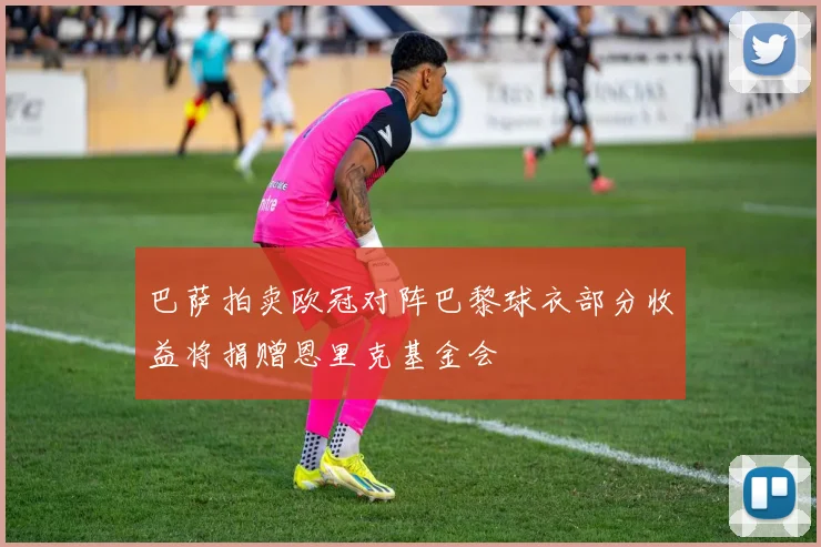 巴萨拍卖欧冠对阵巴黎球衣部分收益将捐赠恩里克基金会