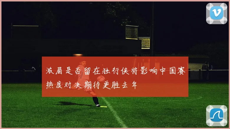 浓眉是否留在独行侠将影响中国赛热度对决期待更胜去年