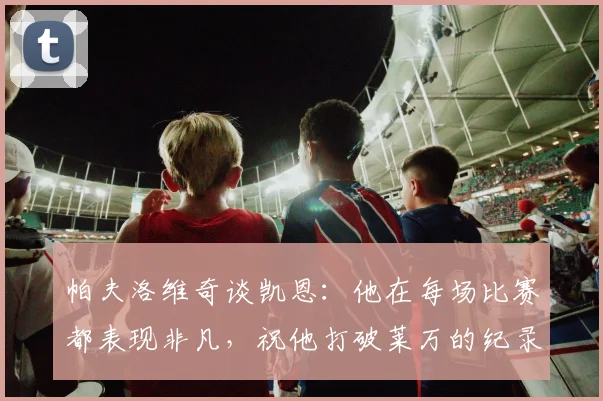 帕夫洛维奇谈凯恩：他在每场比赛都表现非凡，祝他打破莱万的纪录