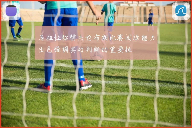 马祖拉称赞杰伦布朗比赛阅读能力出色强调其对判断的重要性
