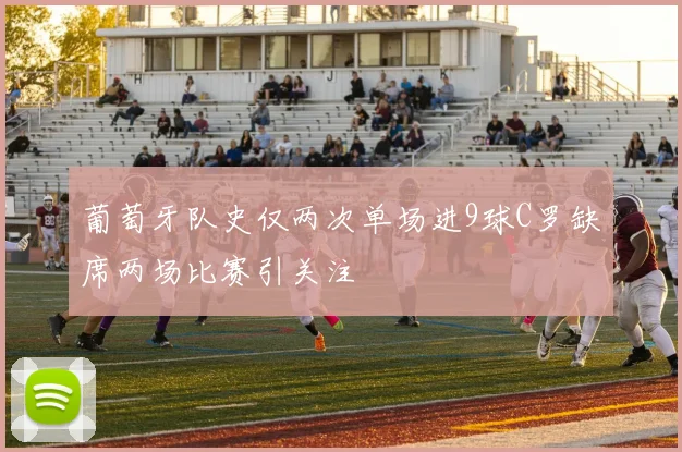 葡萄牙队史仅两次单场进9球C罗缺席两场比赛引关注