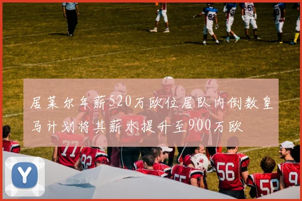居莱尔年薪520万欧位居队内倒数皇马计划将其薪水提升至900万欧