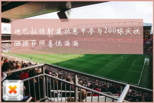 迪巴拉传射建功意甲参与200球庆祝晒披萨照喜悦满满