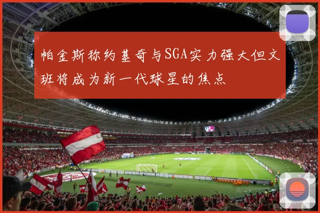 帕金斯称约基奇与SGA实力强大但文班将成为新一代球星的焦点