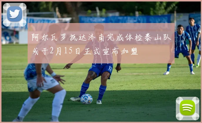 阿尔瓦罗抵达济南完成体检泰山队或于2月15日正式宣布加盟