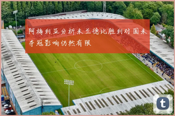 阿梅利亚分析米兰德比胜利对国米夺冠影响仍然有限
