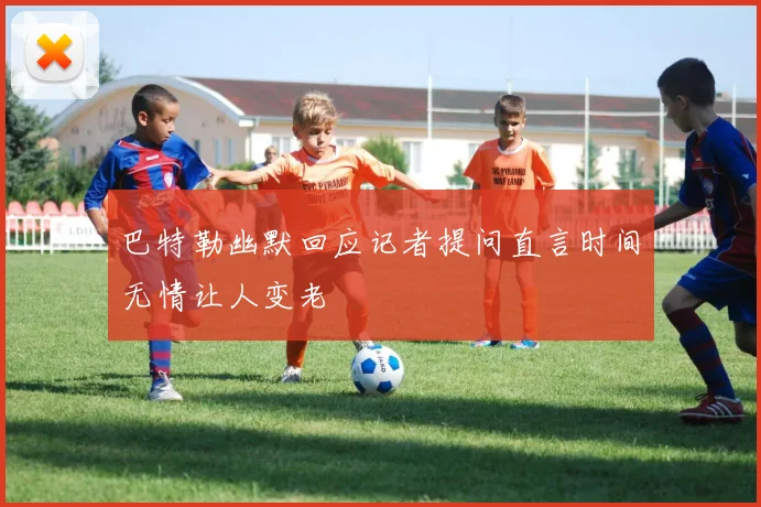 巴特勒幽默回应记者提问直言时间无情让人变老