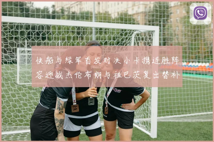 快船与绿军首发对决小卡携连胜阵容迎战杰伦布朗与祖巴茨复出替补阵容