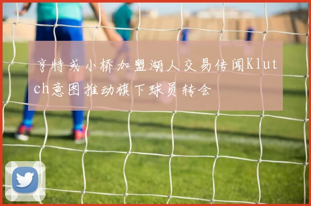 亨特或小桥加盟湖人交易传闻Klutch意图推动旗下球员转会