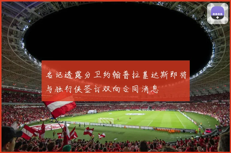 名记透露分卫约翰普拉基达斯即将与独行侠签订双向合同消息