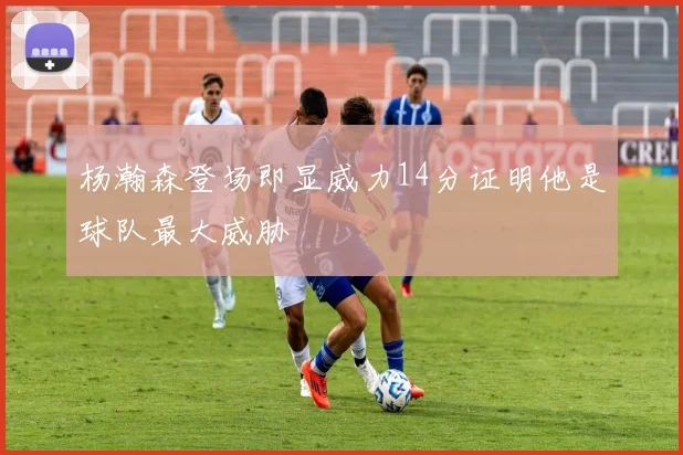 杨瀚森登场即显威力14分证明他是球队最大威胁