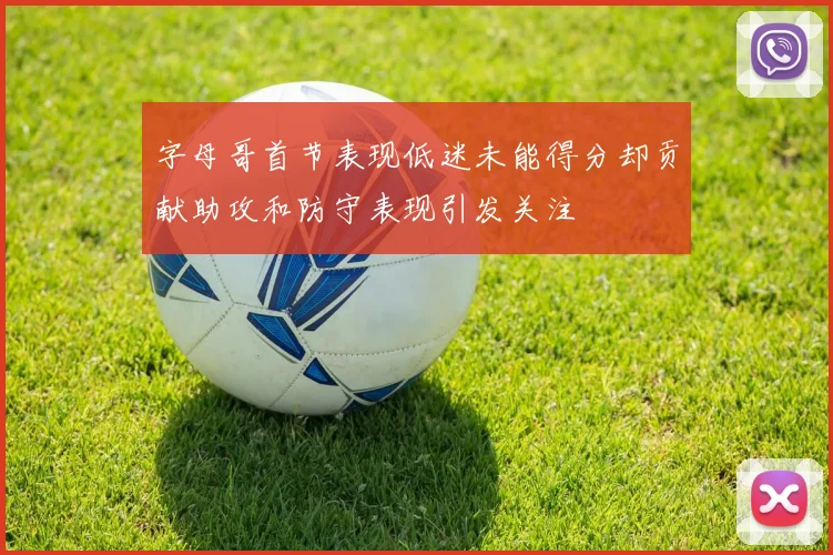 字母哥首节表现低迷未能得分却贡献助攻和防守表现引发关注