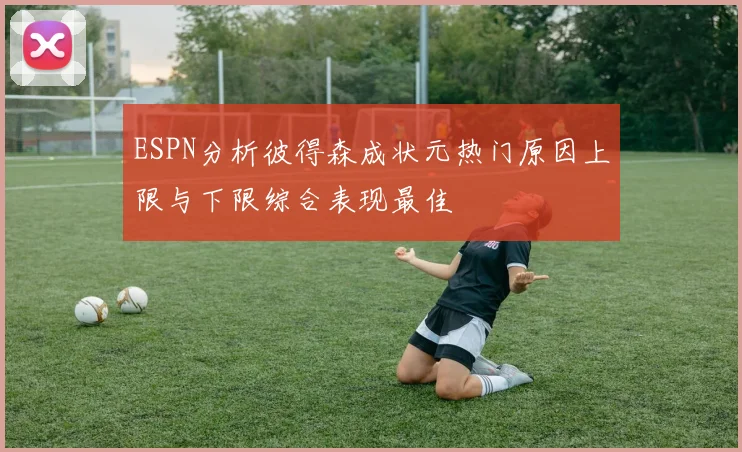 ESPN分析彼得森成状元热门原因上限与下限综合表现最佳