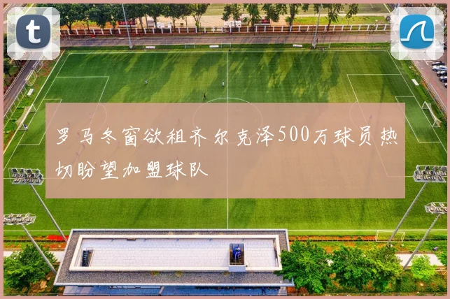 罗马冬窗欲租齐尔克泽500万球员热切盼望加盟球队