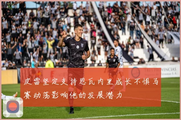 皮雷坚定支持恩瓦内里成长不惧马赛动荡影响他的发展潜力