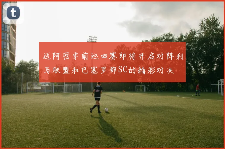 迈阿密季前巡回赛即将开启对阵利马联盟和巴塞罗那SC的精彩对决