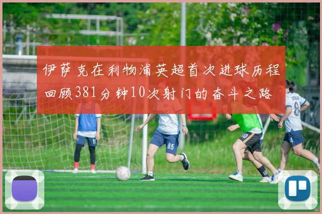 伊萨克在利物浦英超首次进球历程回顾381分钟10次射门的奋斗之路