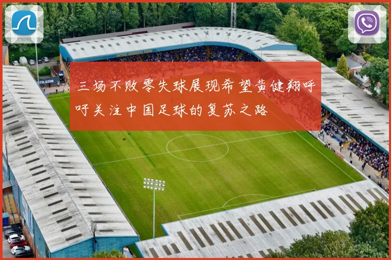 三场不败零失球展现希望黄健翔呼吁关注中国足球的复苏之路