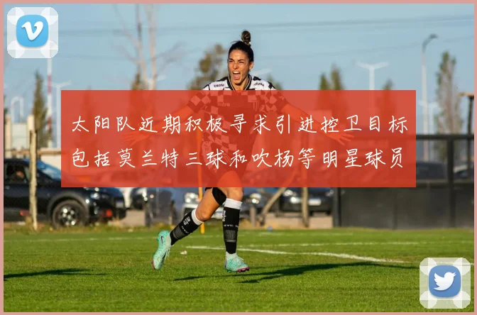 太阳队近期积极寻求引进控卫目标包括莫兰特三球和吹杨等明星球员