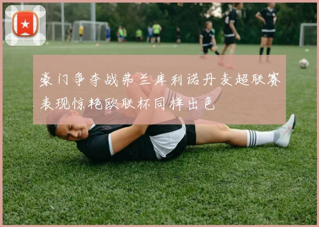豪门争夺战弗兰库利诺丹麦超联赛表现惊艳欧联杯同样出色