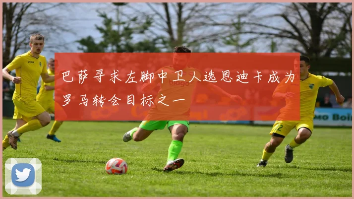 巴萨寻求左脚中卫人选恩迪卡成为罗马转会目标之一