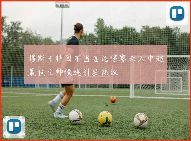 穆斯卡特因不当言论停赛未入中超最佳主帅候选引发热议