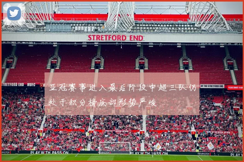 亚冠赛事进入最后阶段中超三队仍处于积分榜底部形势严峻