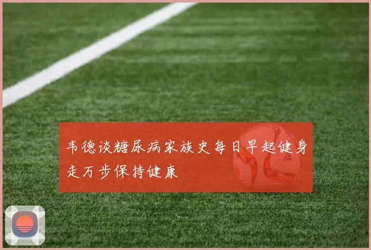 韦德谈糖尿病家族史每日早起健身走万步保持健康
