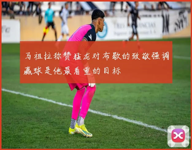 马祖拉称赞猛龙对布歇的致敬强调赢球是他最看重的目标