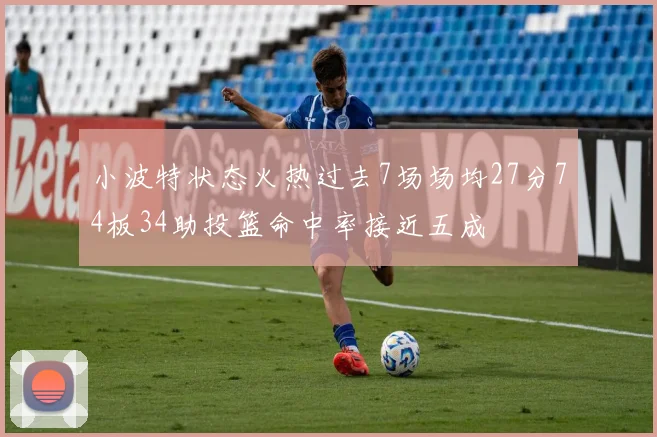 小波特状态火热过去7场场均27分74板34助投篮命中率接近五成