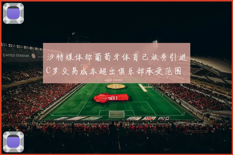 沙特媒体称葡萄牙体育已放弃引进C罗交易成本超出俱乐部承受范围