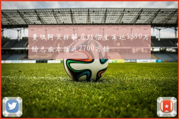 曼联阿莫林解雇赔偿金高达1590万镑总成本接近2700万镑
