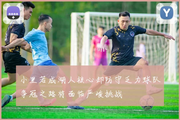 小里若成湖人核心却防守乏力球队争冠之路将面临严峻挑战