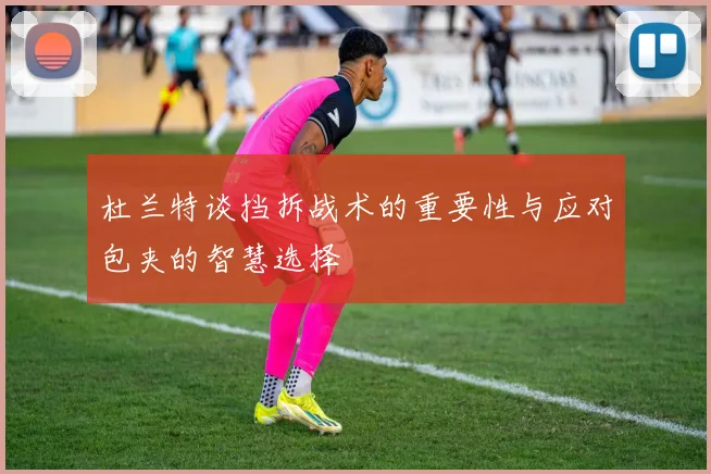 杜兰特谈挡拆战术的重要性与应对包夹的智慧选择