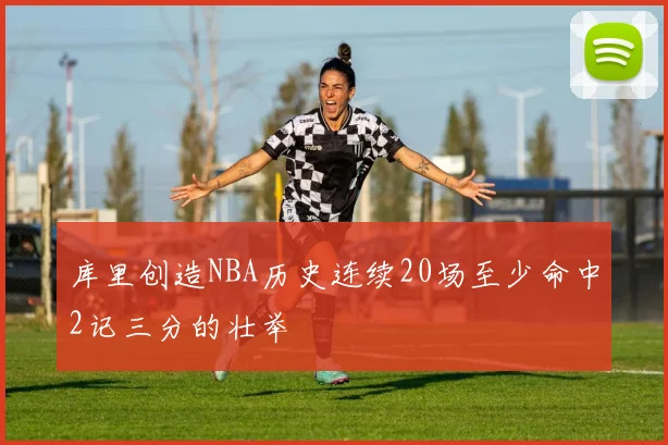 库里创造NBA历史连续20场至少命中2记三分的壮举