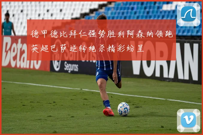 德甲德比拜仁强势胜利阿森纳领跑英超巴萨逆转绝杀精彩纷呈