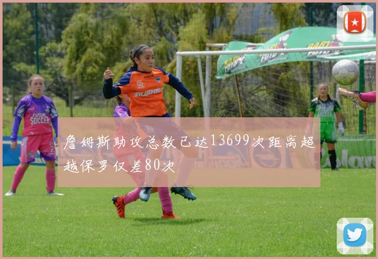 詹姆斯助攻总数已达13699次距离超越保罗仅差80次