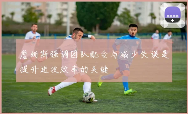 詹姆斯强调团队配合与减少失误是提升进攻效率的关键