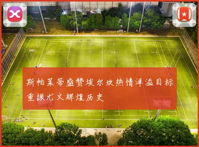 斯帕莱蒂盛赞埃尔坎热情洋溢目标重振尤文辉煌历史