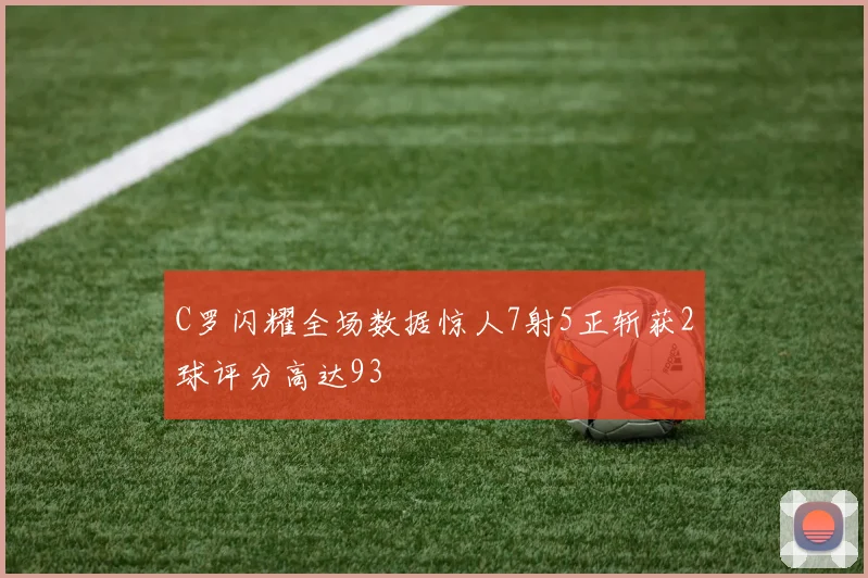 C罗闪耀全场数据惊人7射5正斩获2球评分高达93