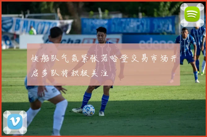 快船队气氛紧张若哈登交易市场开启多队将积极关注