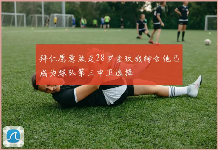 拜仁愿意放走28岁金玟哉转会他已成为球队第三中卫选择