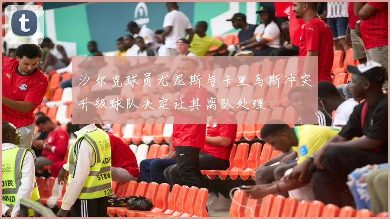 沙尔克球员尤尼斯与卡里乌斯冲突升级球队决定让其离队处理