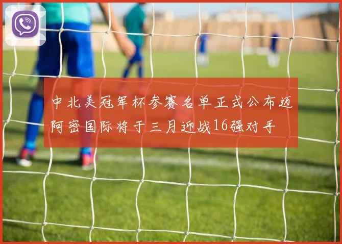 中北美冠军杯参赛名单正式公布迈阿密国际将于三月迎战16强对手