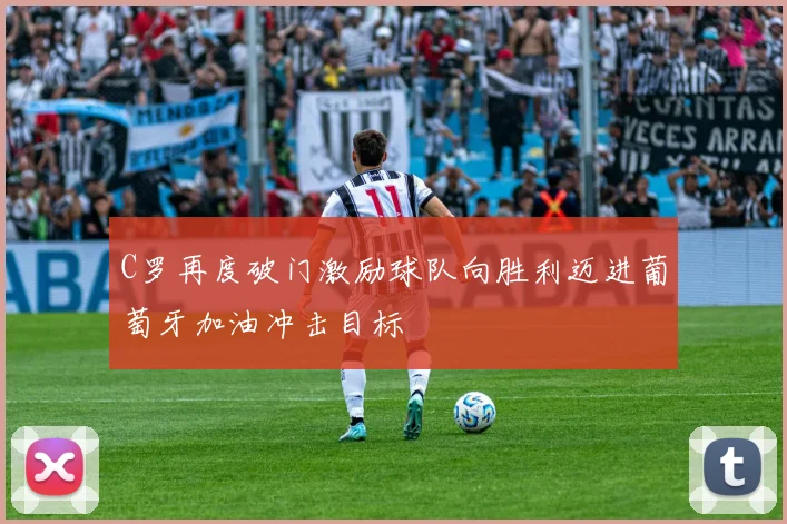 C罗再度破门激励球队向胜利迈进葡萄牙加油冲击目标